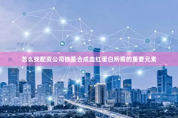 怎么找配资公司铁是合成血红蛋白所需的重要元素