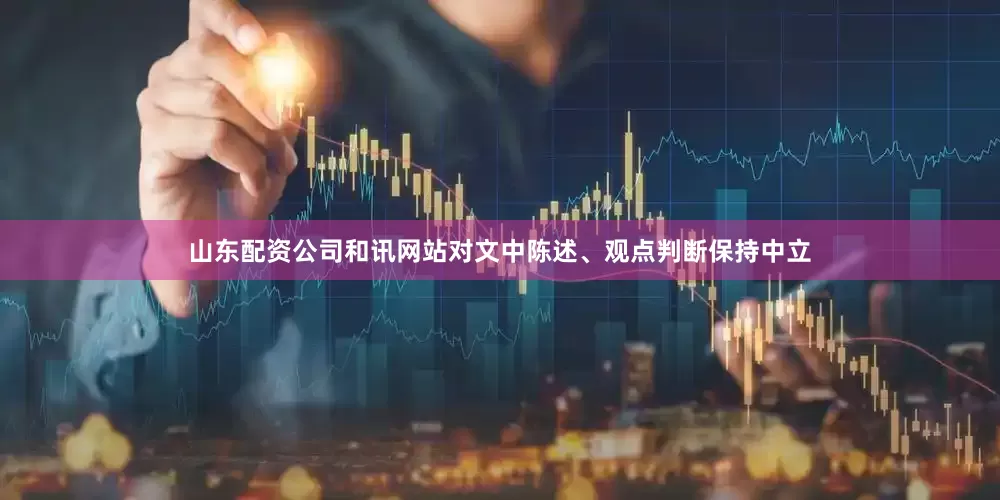 山东配资公司和讯网站对文中陈述、观点判断保持中立