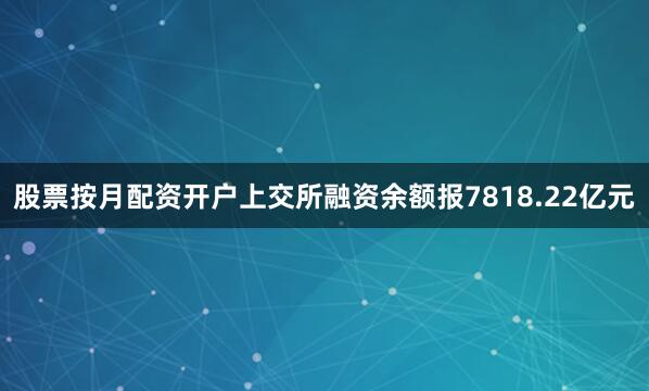 股票按月配资开户上交所融资余额报7818.22亿元