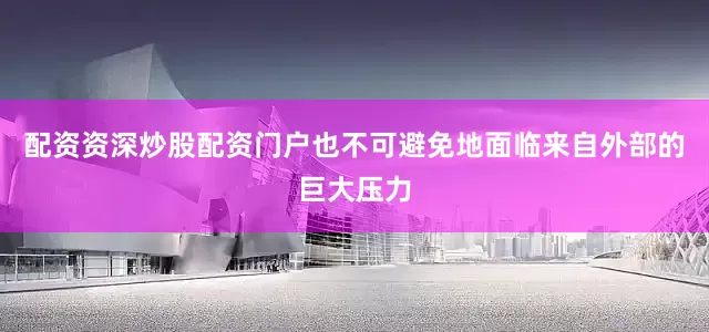 配资资深炒股配资门户也不可避免地面临来自外部的巨大压力