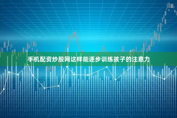 手机配资炒股网这样能逐步训练孩子的注意力
