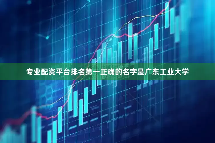 专业配资平台排名第一正确的名字是广东工业大学