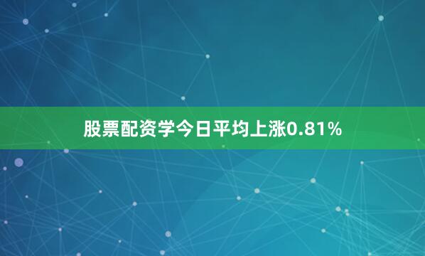 股票配资学今日平均上涨0.81%
