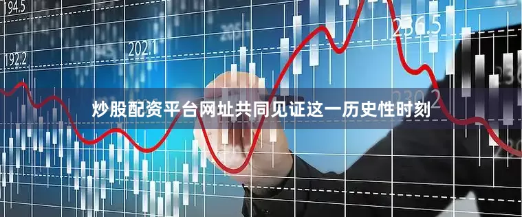 炒股配资平台网址共同见证这一历史性时刻