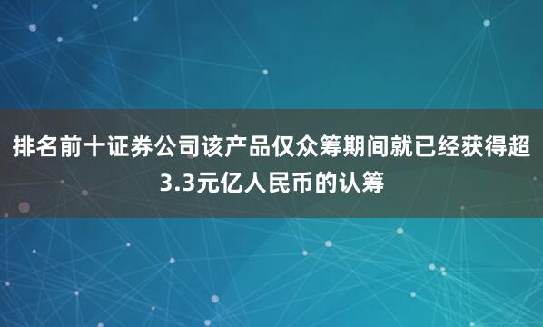 排名前十证券公司该产品仅众筹期间就已经获得超3.3元亿人民币的认筹
