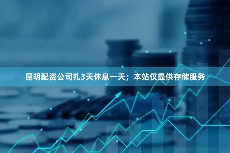 昆明配资公司扎3天休息一天；本站仅提供存储服务