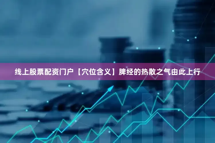 线上股票配资门户【穴位含义】脾经的热散之气由此上行