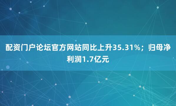 配资门户论坛官方网站同比上升35.31%；归母净利润1.7亿元