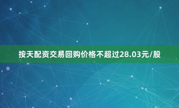 按天配资交易回购价格不超过28.03元/股