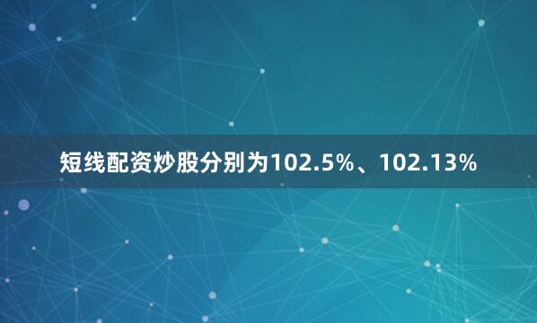 短线配资炒股分别为102.5%、102.13%