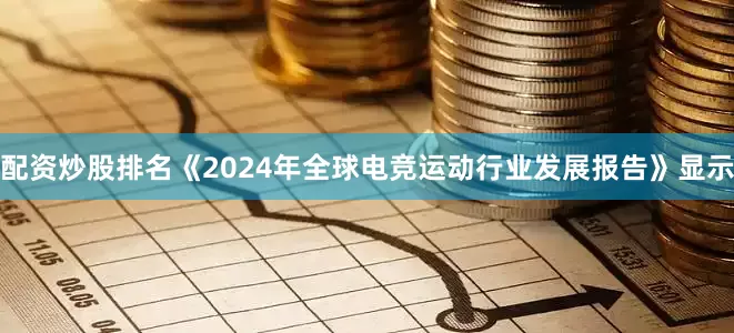 配资炒股排名《2024年全球电竞运动行业发展报告》显示