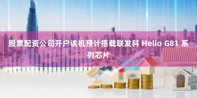 股票配资公司开户该机预计搭载联发科 Helio G81 系列芯片