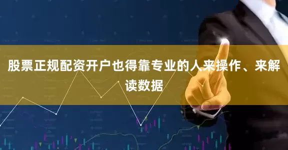股票正规配资开户也得靠专业的人来操作、来解读数据