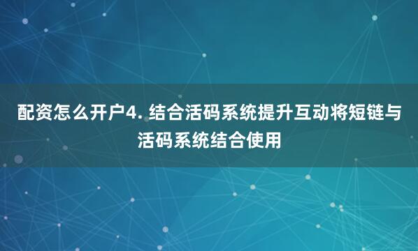 配资怎么开户4. 结合活码系统提升互动将短链与活码系统结合使用