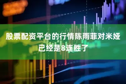 股票配资平台的行情陈雨菲对米娅已经是8连胜了