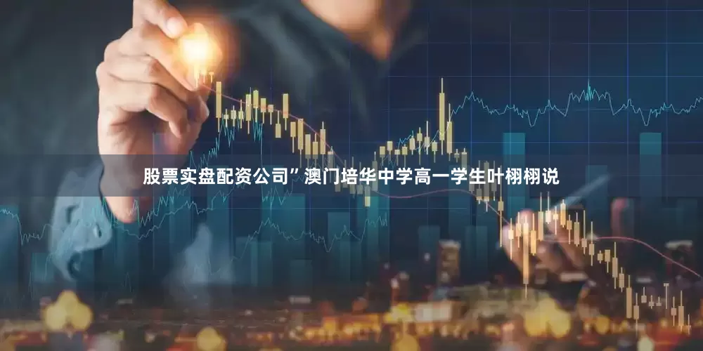 股票实盘配资公司”澳门培华中学高一学生叶栩栩说