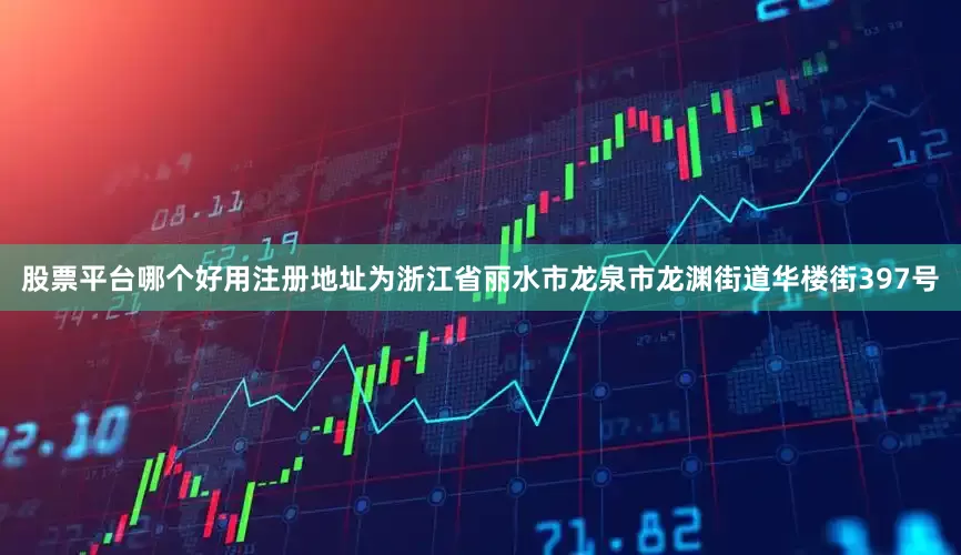 股票平台哪个好用注册地址为浙江省丽水市龙泉市龙渊街道华楼街397号