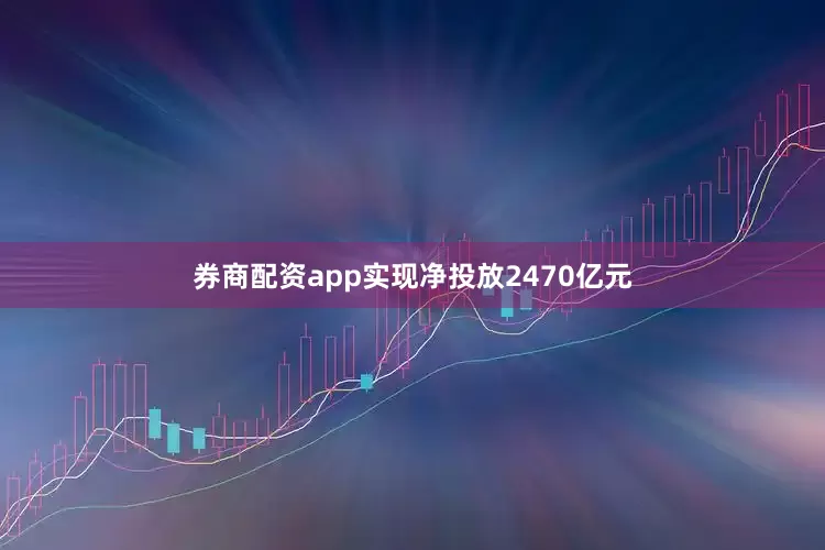 券商配资app实现净投放2470亿元
