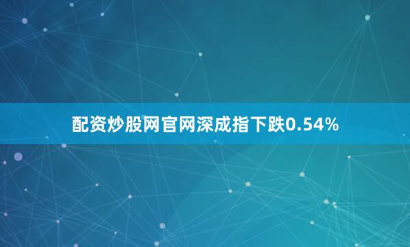配资炒股网官网深成指下跌0.54%