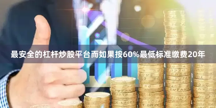 最安全的杠杆炒股平台而如果按60%最低标准缴费20年