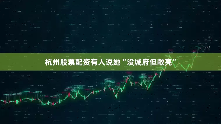 杭州股票配资有人说她“没城府但敞亮”