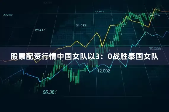 股票配资行情中国女队以3：0战胜泰国女队