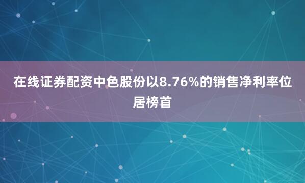 在线证券配资中色股份以8.76%的销售净利率位居榜首
