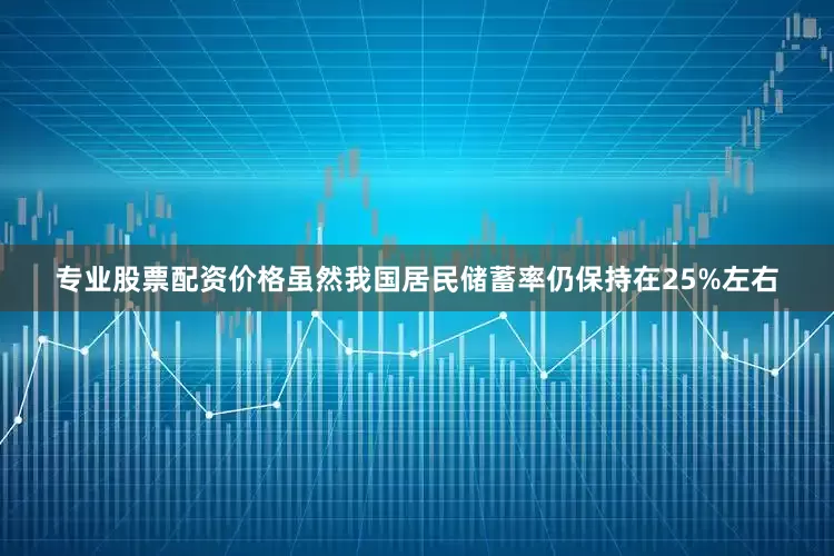 专业股票配资价格虽然我国居民储蓄率仍保持在25%左右